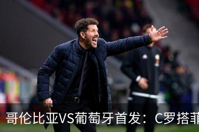 哥伦比亚VS葡萄牙首发：C罗搭菲利克斯 B费配巴黎班底