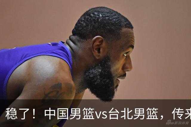 稳了！中国男篮vs台北男篮，传来4个好消息，潜力后卫迎来机会
