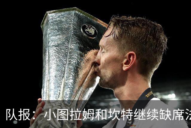 队报：小图拉姆和坎特继续缺席法国队合练，预计不会出战瑞典