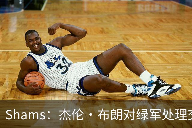 Shams：杰伦·布朗对绿军处理交易的方式感到失望和被冒犯！
